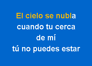 El cielo se nubla
cuando tu cerca

de mi
tL'I no puedes estar