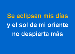 Se eclipsan mis dias
y el sol de mi oriente

no despierta mas