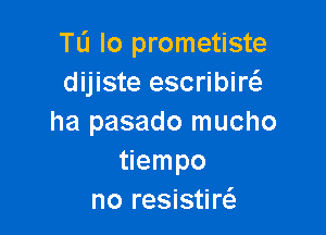 TL'J lo prometiste
dijiste escribiw

ha pasado mucho
empo
no resistw