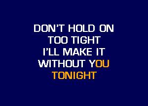 DON'T HOLD 0N
T00 TIGHT
I'LL MAKE IT

WITHOUT YOU
TONIGHT