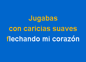 Jugabas
con caricias suaves

flechando mi coraz6n