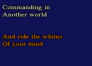 Commanding in
Another world

And ride the whims
Of your mind