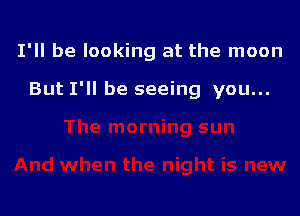 I'll be looking at the moon

But I'll be seeing you...