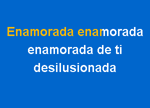 Enamorada enamorada
enamorada de ti

desilusionada