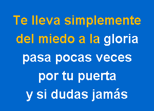 Te lleva simplemente
del miedo a la gloria

pasa pocas veces
por tu puerta
y si dudas jame'ls