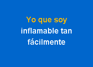 Yo que soy
inflamable tan

feicilmente