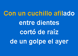 Con un cuchillo afilado
entre dientes

cort6 de raiz
de un golpe el ayer