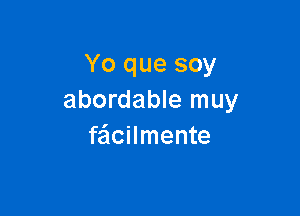 Yo que soy
abordable muy

feicilmente