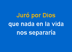 Jurc') por Dios
que nada en la Vida

nos separaria