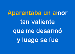 Aparentaba un amor
tan valiente

que me desarm6
y Iuego se fue