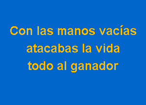 Con Ias manos vacias
atacabas la Vida

todo al ganador