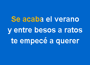 Se acaba el verano
y entre besos a ratos

te empecc'a a querer