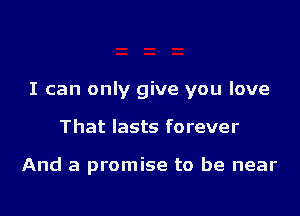 I can only give you love

That lasts forever

And a promise to be near