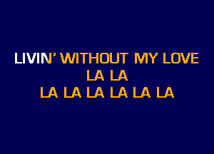 LIVIN' WITHOUT MY LOVE
LA LA

LALALALALALA