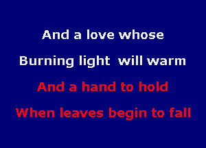 And a love whose

Burning light will warm