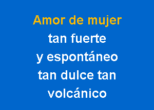 Amor de mujer
tan fuerte

y esponte'lneo
tan dulce tan
volcaimico