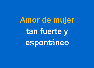 Amor de mujer
tan fuerte y

esponte'meo