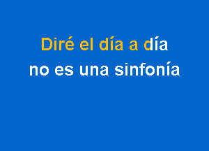 Dire'e el dia a dia
no es una sinfonia