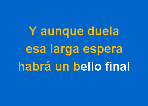 Y aunque duela
esa Iarga espera

habre'l un bello final