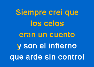 Siempre crei que
los celos

eran un cuento
y son el infierno
que arde sin control