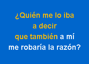 gQuQn me lo iba
a decir

que tambia a mi
me robaria Ia raz6n?