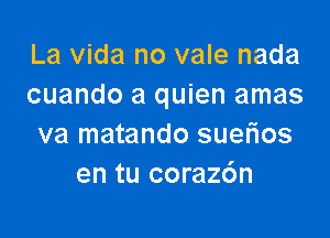 La Vida no vale nada
cuando a quien amas

va matando suefwos
en tu coraz6n