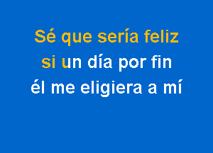 Stir que seria feliz
si un dia por fin

a me eligiera a mi