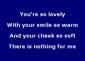 You're so lovely
1With your smile so warm

And your cheek so soft

There is nothing for me

Q