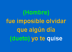 (Hombre)
fue imposible olvidar

que algL'm dl'a
(dueto) yo te quise