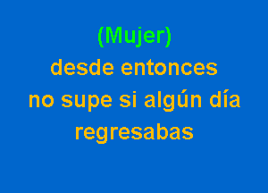 (Mujer)
desde entonces

no supe si algL'm dia
regresabas