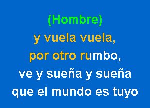 (Hombre)
y vuela vuela,

por otro rumbo,
ve y suetia y suer'ia
que el mundo es tuyo