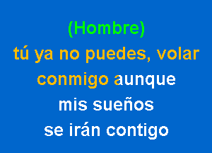(Hombre)
tL'J ya no puedes, volar

conmigo aunque
mis suefios
se ira'm contigo