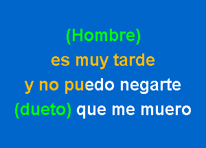 (Hombre)
es muy tarde

y no puedo negarte
(dueto) que me muero