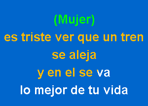 (Mujer)
es triste ver que un tren

se aleja
y en el se va
lo mejor de tu Vida
