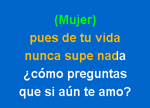 (Mujer)
pues de tu Vida

nunca supe nada
gc6mo preguntas
que si aL'm te amo?