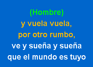(Hombre)
y vuela vuela,

por otro rumbo,
ve y suetia y suer'ia
que el mundo es tuyo