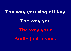 The way you sing off key

The way you