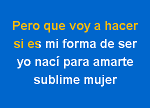 Pero que voy a hacer
si es mi forma de ser

yo naci para amarte
sublime mujer