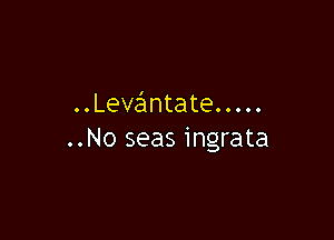 ..Levz-'1ntate.....

..No seas ingrata