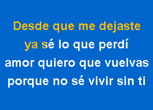 Desde que me dejaste
ya 3(2 lo que perdi
amor quiero que vuelvas
porque no 3(2 vivir sin ti