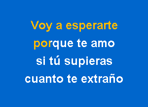 Voy a esperarte
porque te amo

si tL'I supieras
cuanto te extrafio