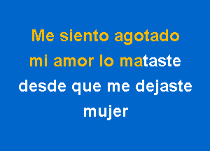 Me siento agotado
mi amor lo mataste

desde que me dejaste
mujer