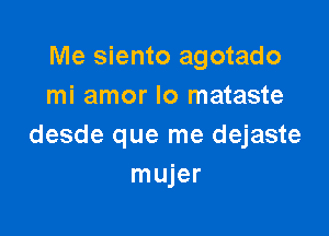Me siento agotado
mi amor lo mataste

desde que me dejaste
mujer