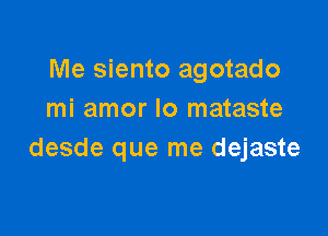 Me siento agotado
mi amor lo mataste

desde que me dejaste