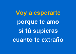 Voy a esperarte
porque te amo

si tL'I supieras
cuanto te extrafio