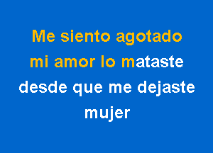 Me siento agotado
mi amor lo mataste

desde que me dejaste
mujer