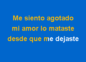Me siento agotado
mi amor lo mataste

desde que me dejaste