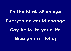 In the blink of an eye
Everything could change
Say hello to your life

Now you're living