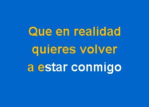 Que en realidad
quieres volver

a estar conmigo