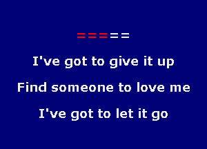 I've got to give it up

Find someone to love me

I've got to let it go